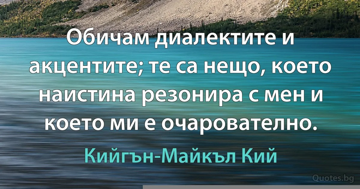 Обичам диалектите и акцентите; те са нещо, което наистина резонира с мен и което ми е очарователно. (Кийгън-Майкъл Кий)