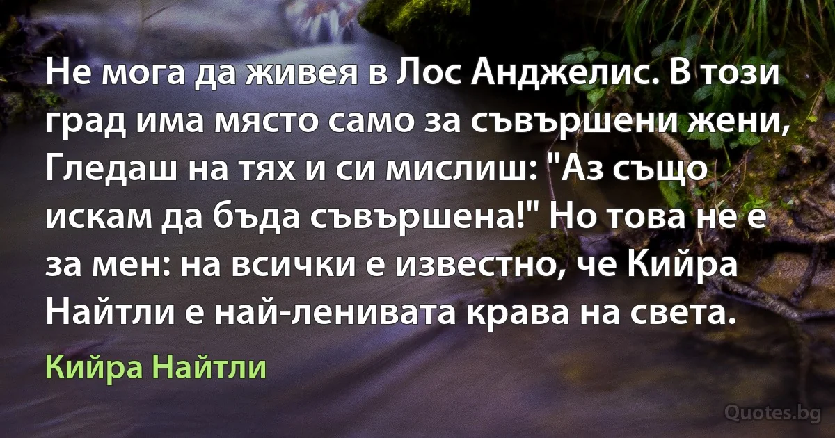 Не мога да живея в Лос Анджелис. В този град има място само за съвършени жени, Гледаш на тях и си мислиш: "Аз също искам да бъда съвършена!" Но това не е за мен: на всички е известно, че Кийра Найтли е най-ленивата крава на света. (Кийра Найтли)