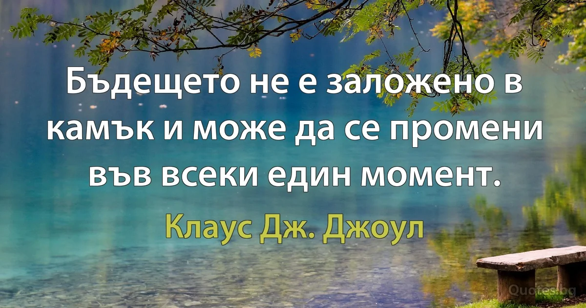 Бъдещето не е заложено в камък и може да се промени във всеки един момент. (Клаус Дж. Джоул)