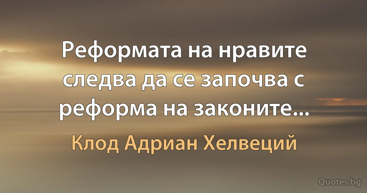 Реформата на нравите следва да се започва с реформа на законите... (Клод Адриан Хелвеций)