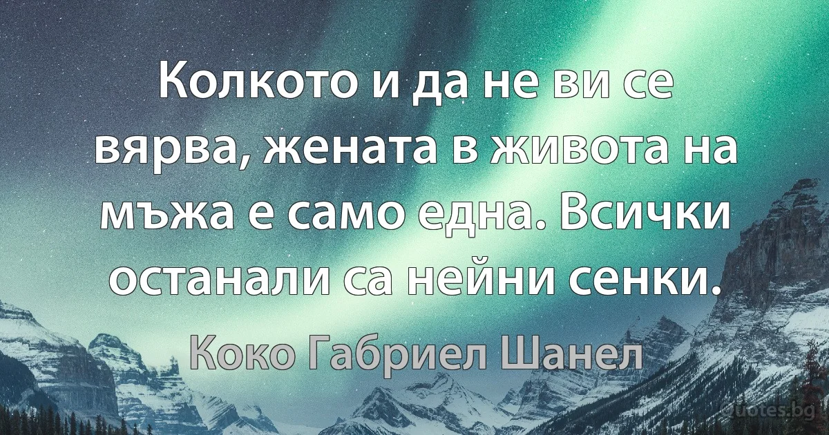 Колкото и да не ви се вярва, жената в живота на мъжа е само една. Всички останали са нейни сенки. (Коко Габриел Шанел)