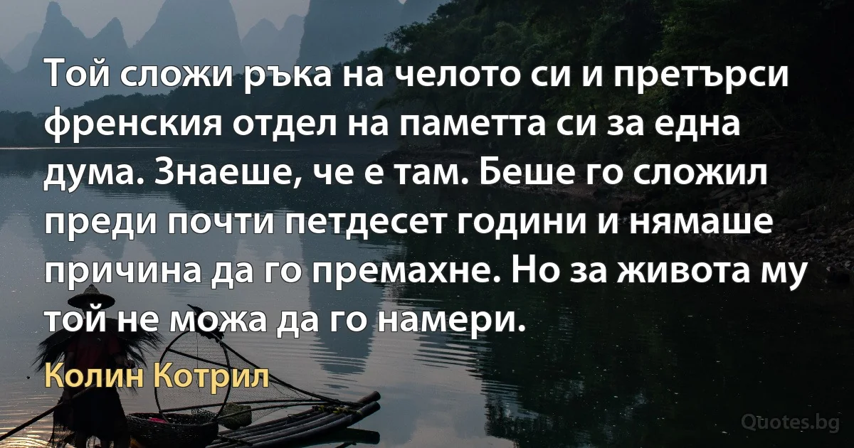 Той сложи ръка на челото си и претърси френския отдел на паметта си за една дума. Знаеше, че е там. Беше го сложил преди почти петдесет години и нямаше причина да го премахне. Но за живота му той не можа да го намери. (Колин Котрил)