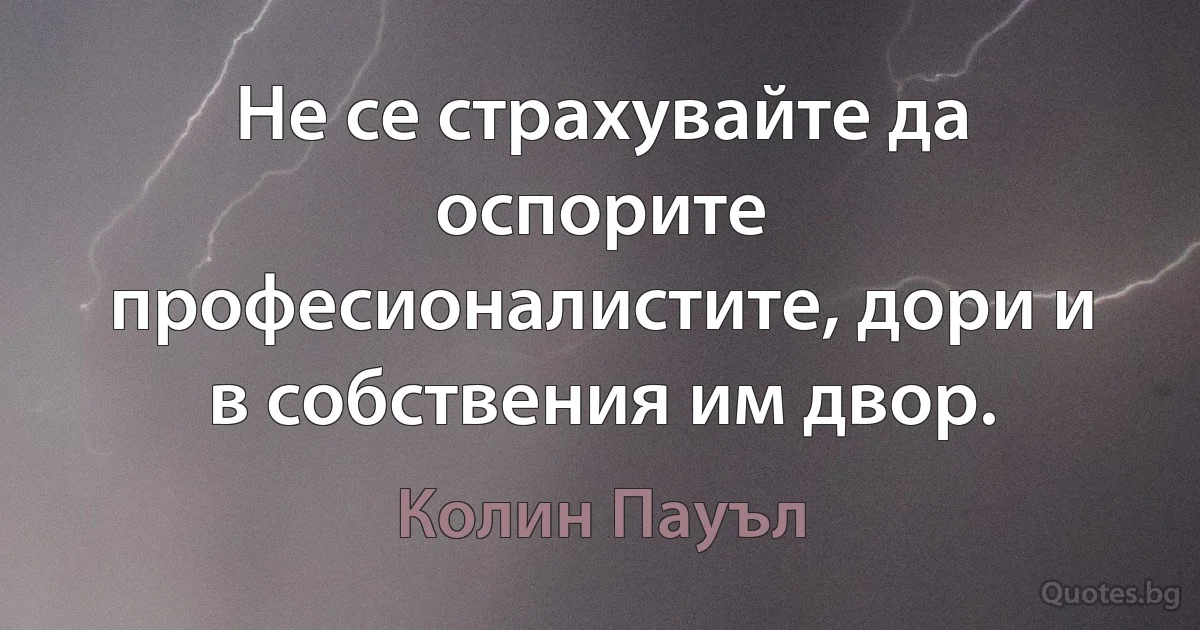 Не се страхувайте да оспорите професионалистите, дори и в собствения им двор. (Колин Пауъл)