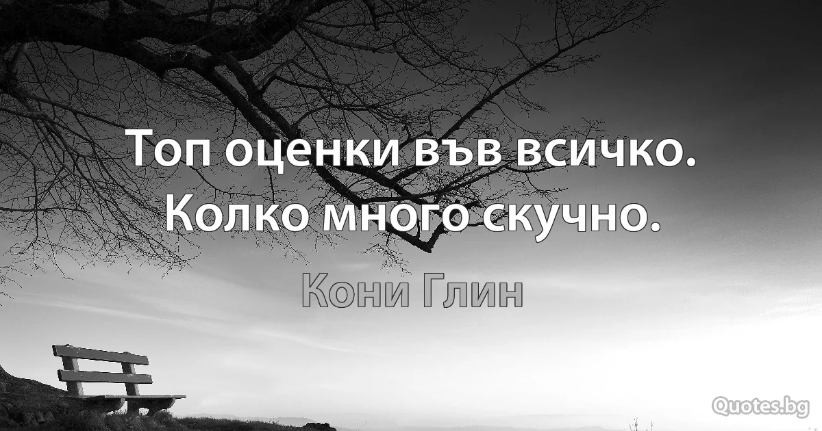 Топ оценки във всичко. Колко много скучно. (Кони Глин)