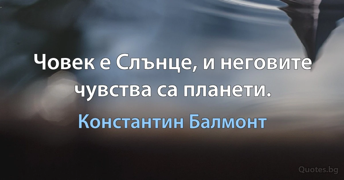 Човек е Слънце, и неговите чувства са планети. (Константин Балмонт)