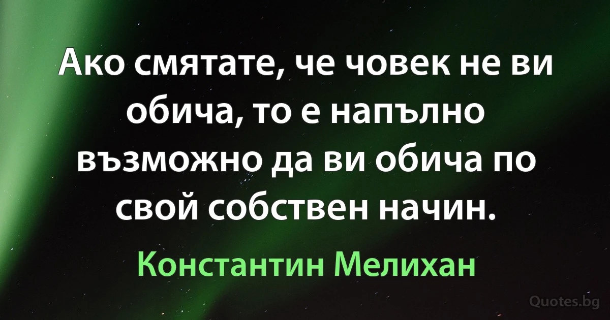 Ако смятате, че човек не ви обича, то е напълно възможно да ви обича по свой собствен начин. (Константин Мелихан)