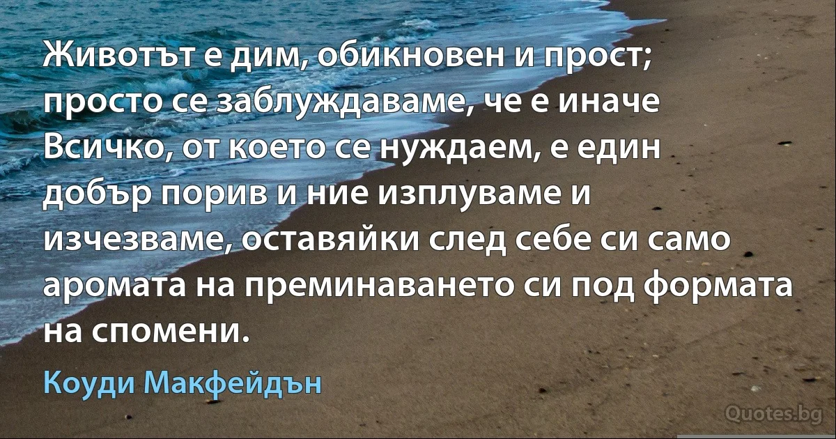 Животът е дим, обикновен и прост; просто се заблуждаваме, че е иначе Всичко, от което се нуждаем, е един добър порив и ние изплуваме и изчезваме, оставяйки след себе си само аромата на преминаването си под формата на спомени. (Коуди Макфейдън)