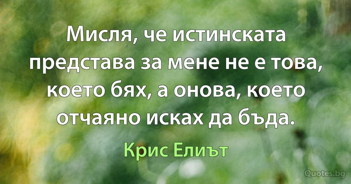 Мисля, че истинската представа за мене не е това, което бях, а онова, което отчаяно исках да бъда. (Крис Елиът)