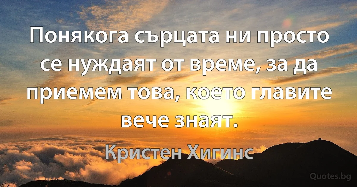 Понякога сърцата ни просто се нуждаят от време, за да приемем това, което главите вече знаят. (Кристен Хигинс)