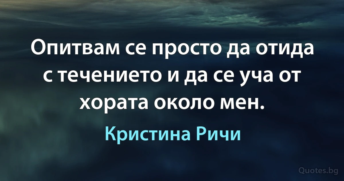 Опитвам се просто да отида с течението и да се уча от хората около мен. (Кристина Ричи)