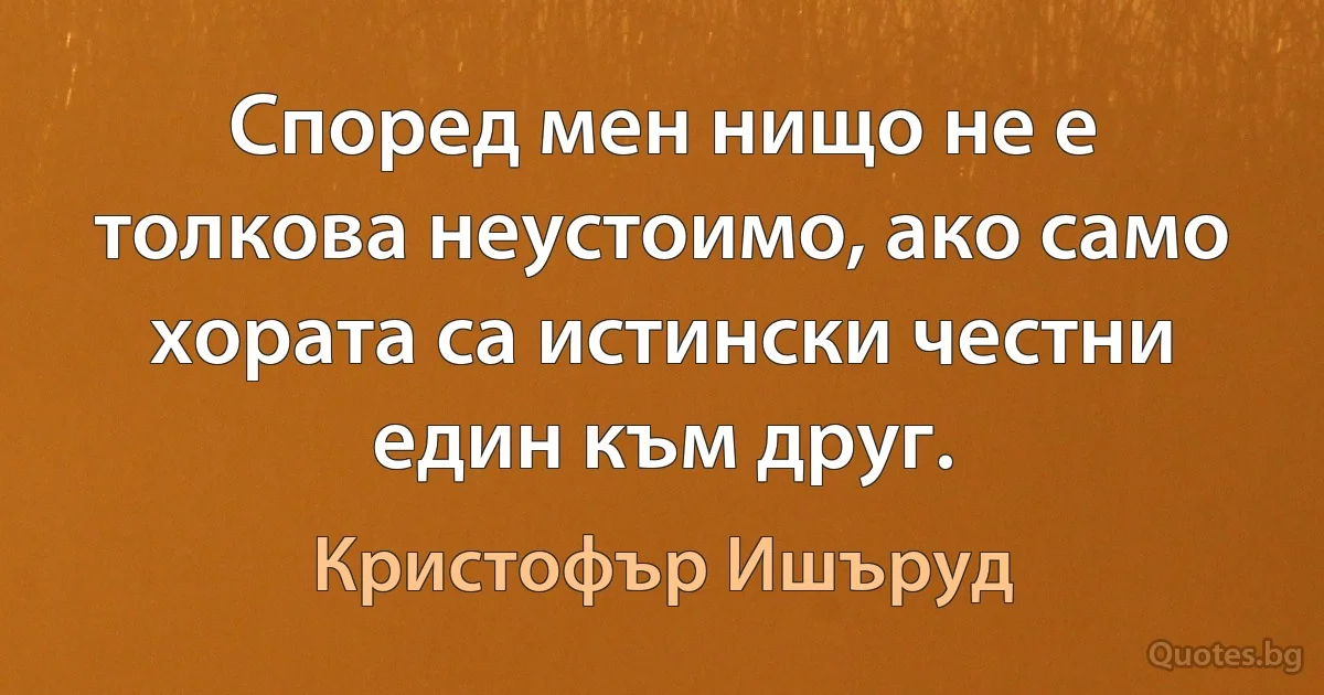 Според мен нищо не е толкова неустоимо, ако само хората са истински честни един към друг. (Кристофър Ишъруд)