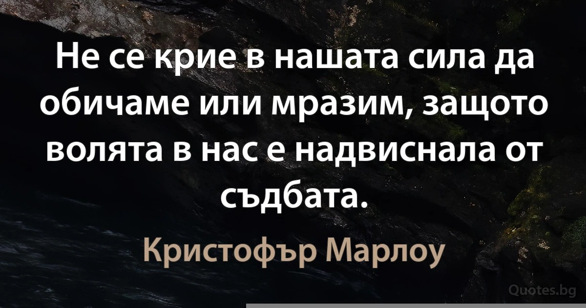 Не се крие в нашата сила да обичаме или мразим, защото волята в нас е надвиснала от съдбата. (Кристофър Марлоу)