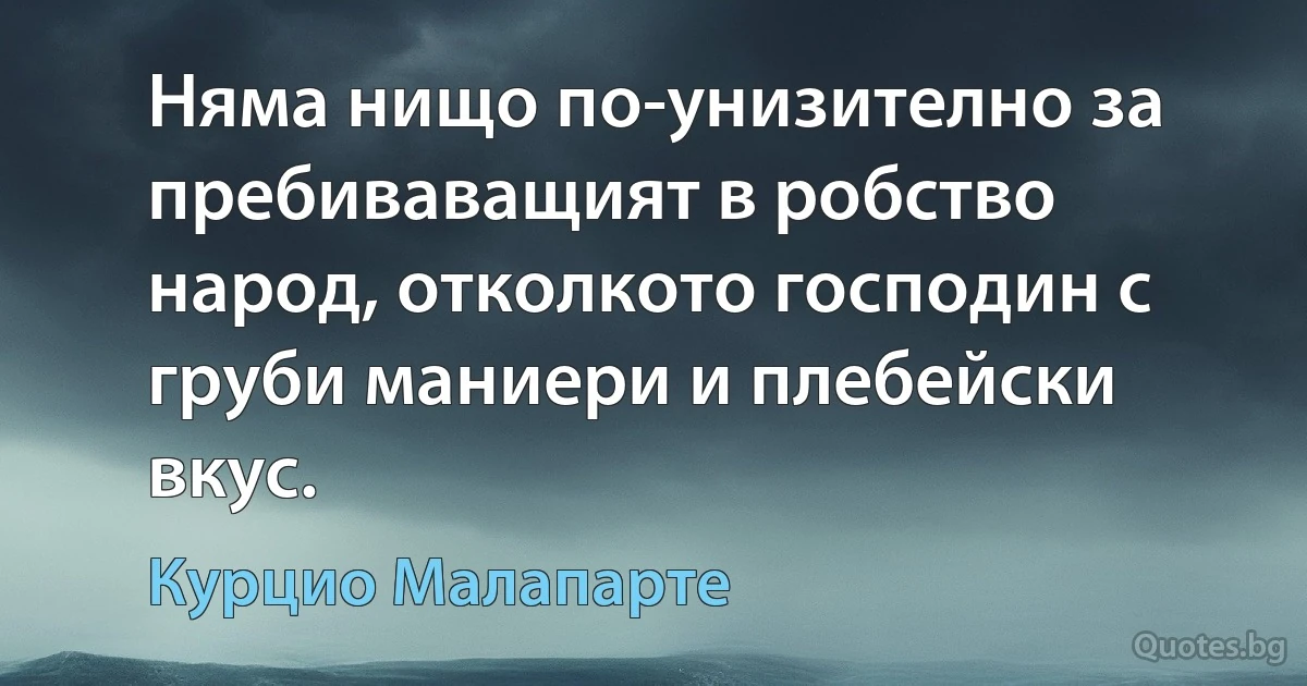 Няма нищо по-унизително за пребиваващият в робство народ, отколкото господин с груби маниери и плебейски вкус. (Курцио Малапарте)