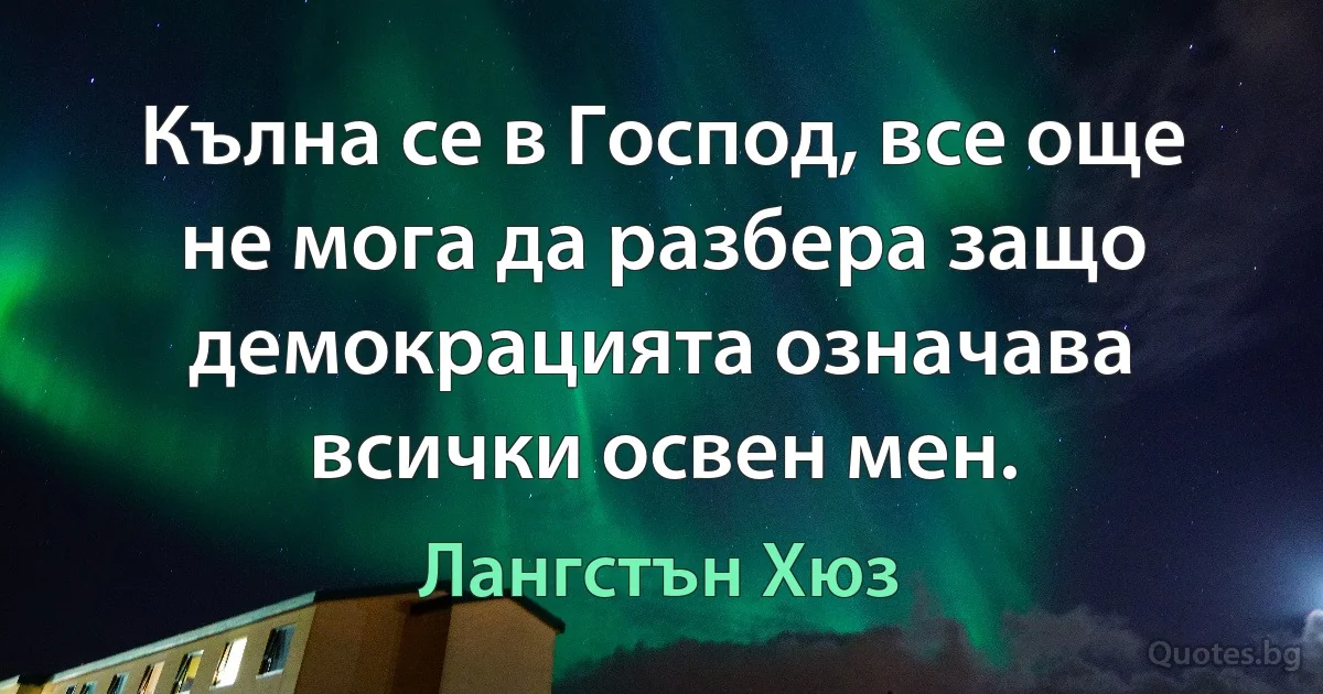 Кълна се в Господ, все още не мога да разбера защо демокрацията означава всички освен мен. (Лангстън Хюз)