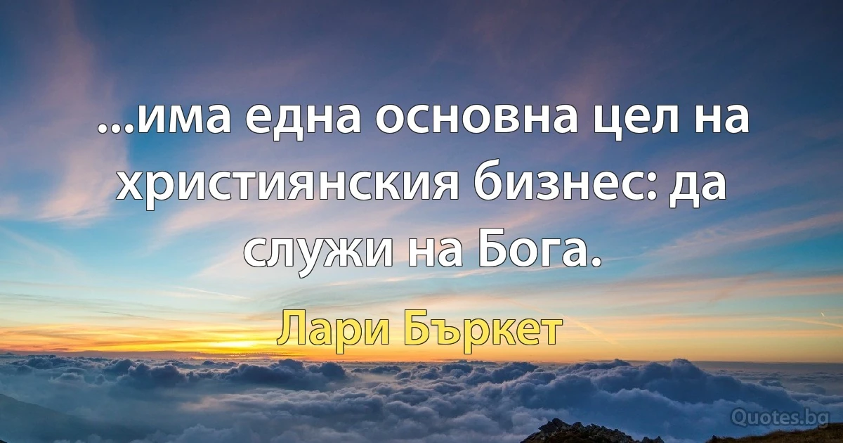 ...има една основна цел на християнския бизнес: да служи на Бога. (Лари Бъркет)