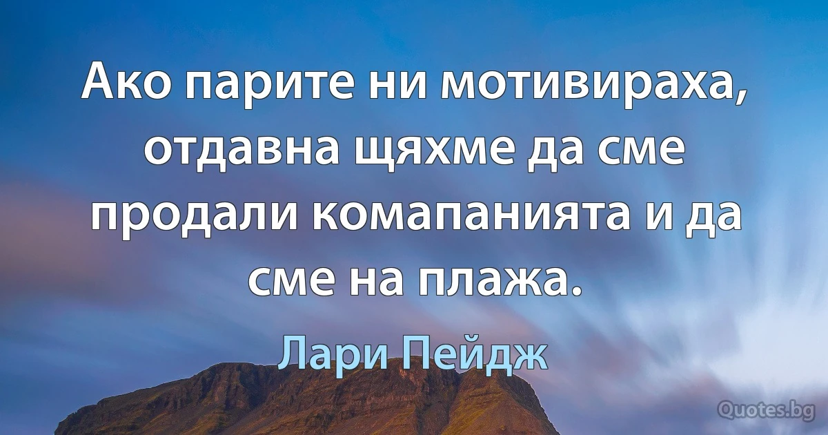 Ако парите ни мотивираха, отдавна щяхме да сме продали комапанията и да сме на плажа. (Лари Пейдж)