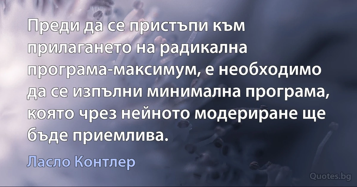 Преди да се пристъпи към прилагането на радикална програма-максимум, е необходимо да се изпълни минимална програма, която чрез нейното модериране ще бъде приемлива. (Ласло Контлер)