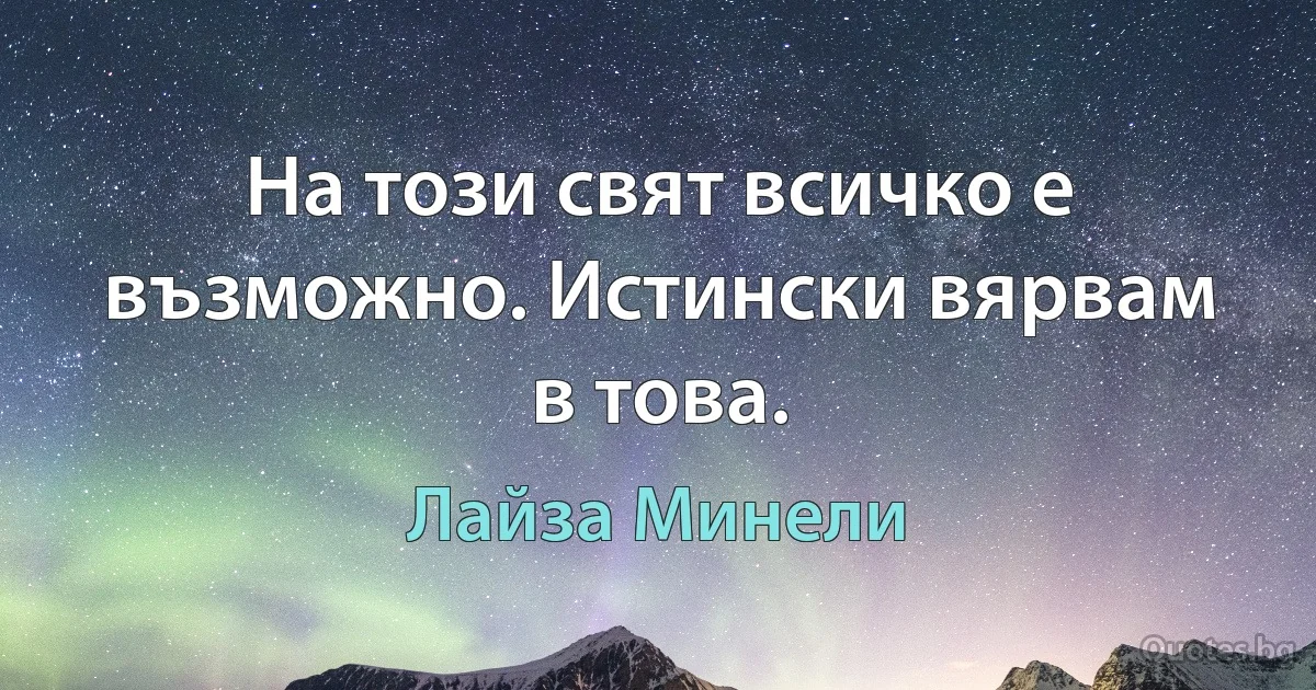 На този свят всичко е възможно. Истински вярвам в това. (Лайза Минели)