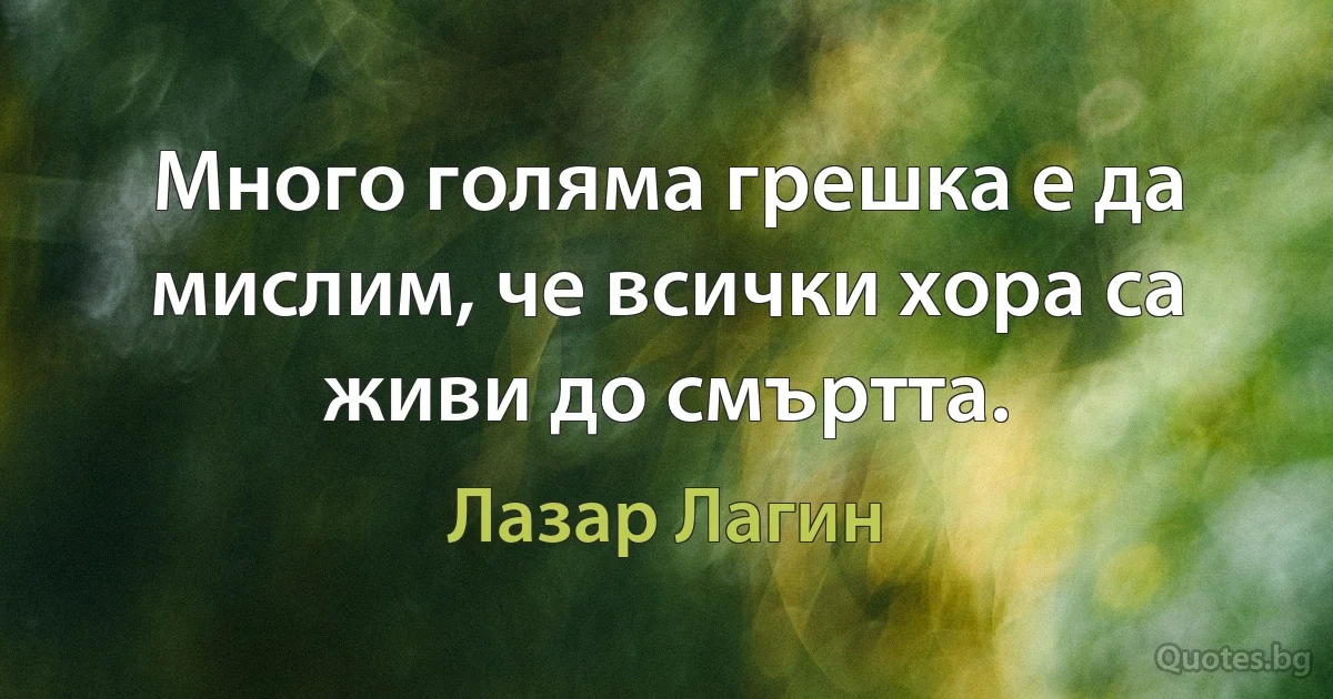 Много голяма грешка е да мислим, че всички хора са живи до смъртта. (Лазар Лагин)