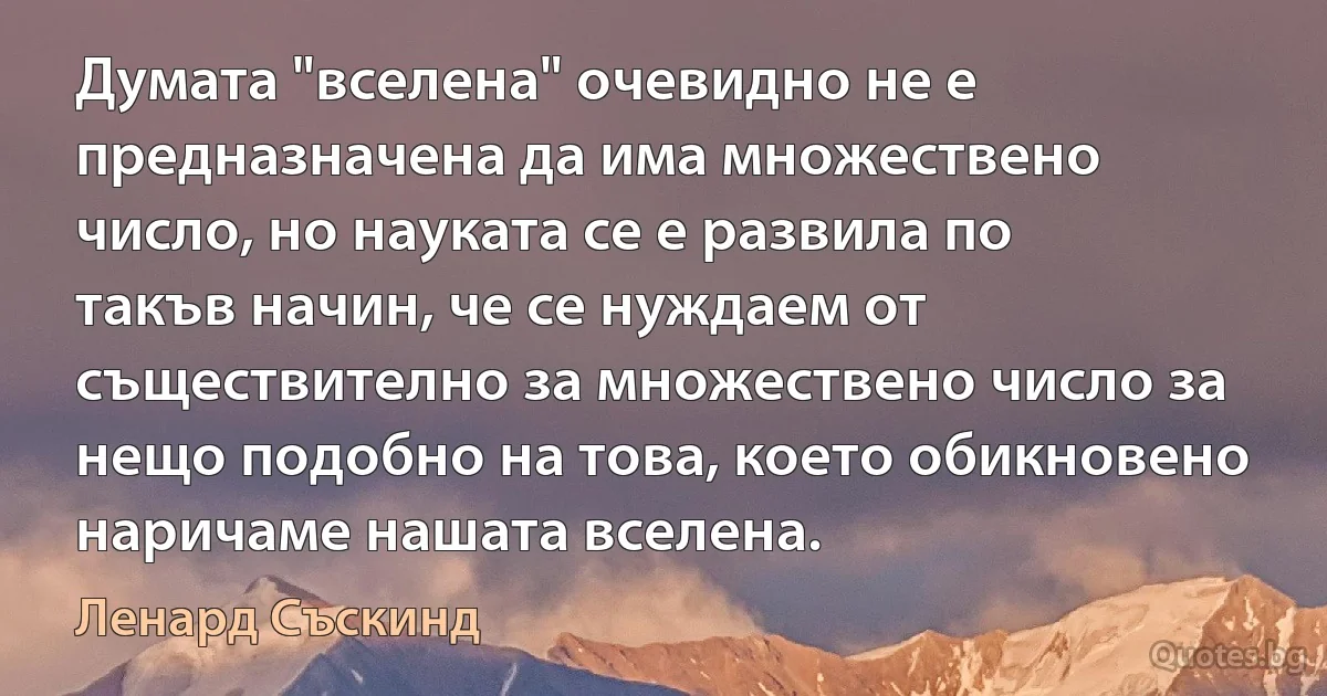 Думата "вселена" очевидно не е предназначена да има множествено число, но науката се е развила по такъв начин, че се нуждаем от съществително за множествено число за нещо подобно на това, което обикновено наричаме нашата вселена. (Ленард Съскинд)