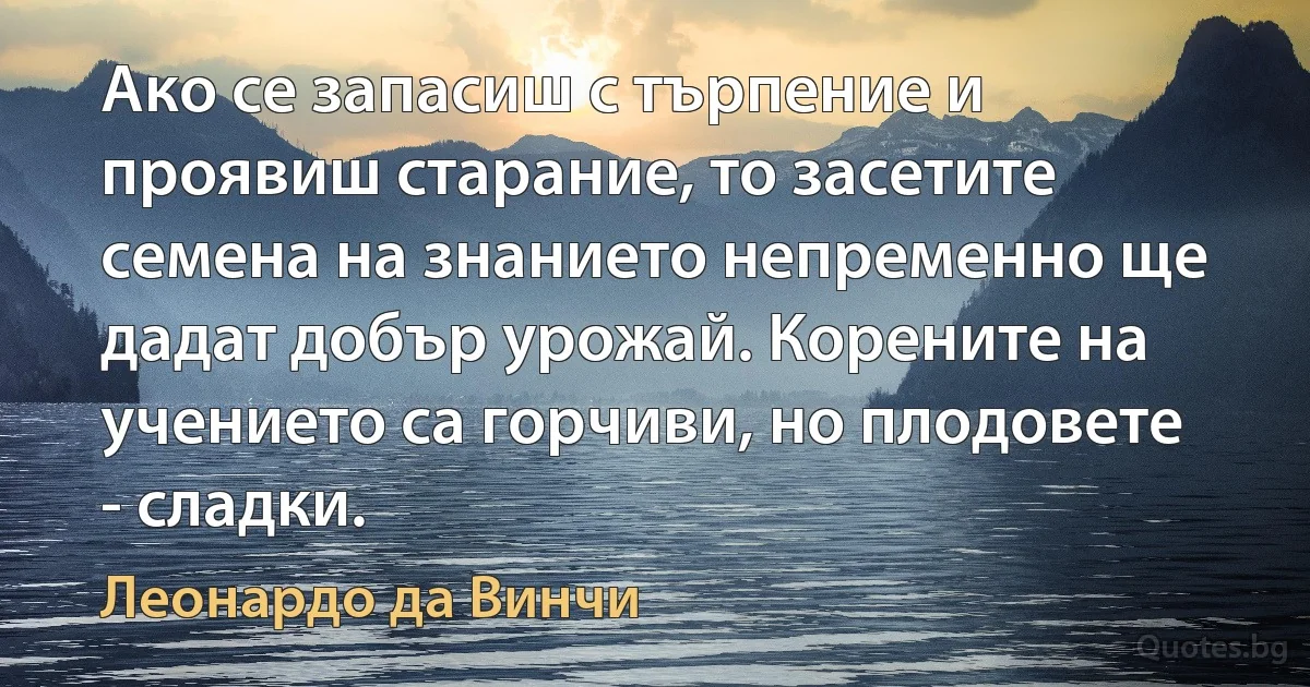 Ако се запасиш с търпение и проявиш старание, то засетите семена на знанието непременно ще дадат добър урожай. Корените на учението са горчиви, но плодовете - сладки. (Леонардо да Винчи)