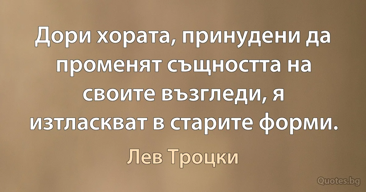 Дори хората, принудени да променят същността на своите възгледи, я изтласкват в старите форми. (Лев Троцки)