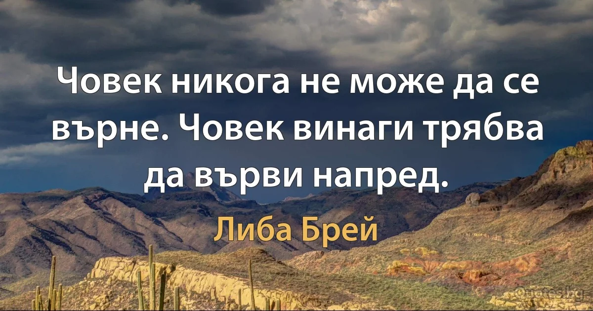 Човек никога не може да се върне. Човек винаги трябва да върви напред. (Либа Брей)