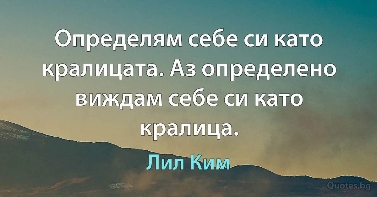 Определям себе си като кралицата. Аз определено виждам себе си като кралица. (Лил Ким)