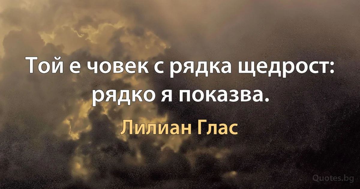 Той е човек с рядка щедрост: рядко я показва. (Лилиан Глас)