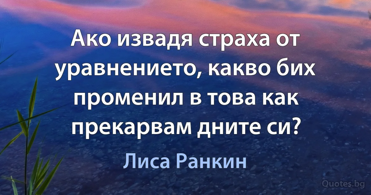 Ако извадя страха от уравнението, какво бих променил в това как прекарвам дните си? (Лиса Ранкин)