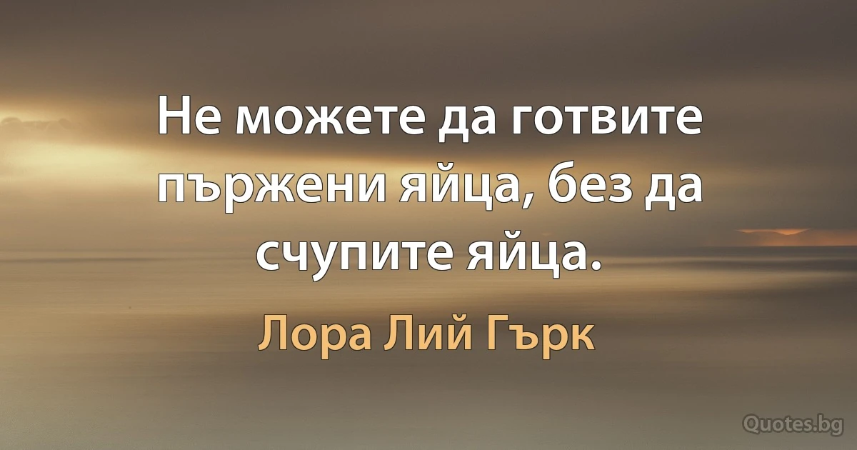 Не можете да готвите пържени яйца, без да счупите яйца. (Лора Лий Гърк)