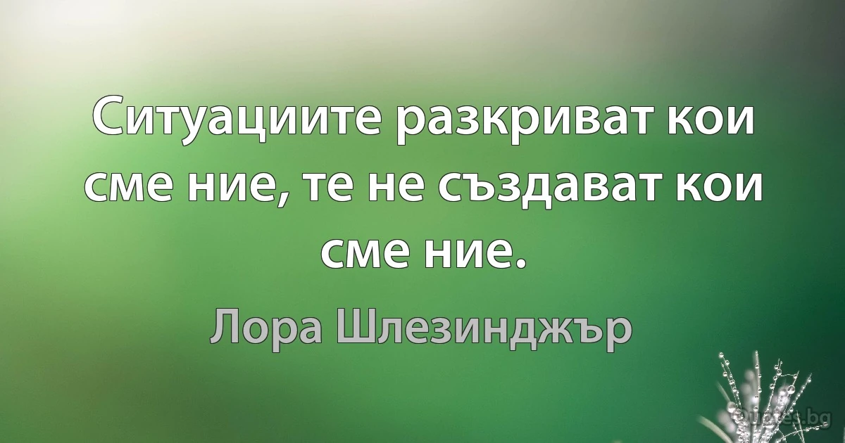 Ситуациите разкриват кои сме ние, те не създават кои сме ние. (Лора Шлезинджър)