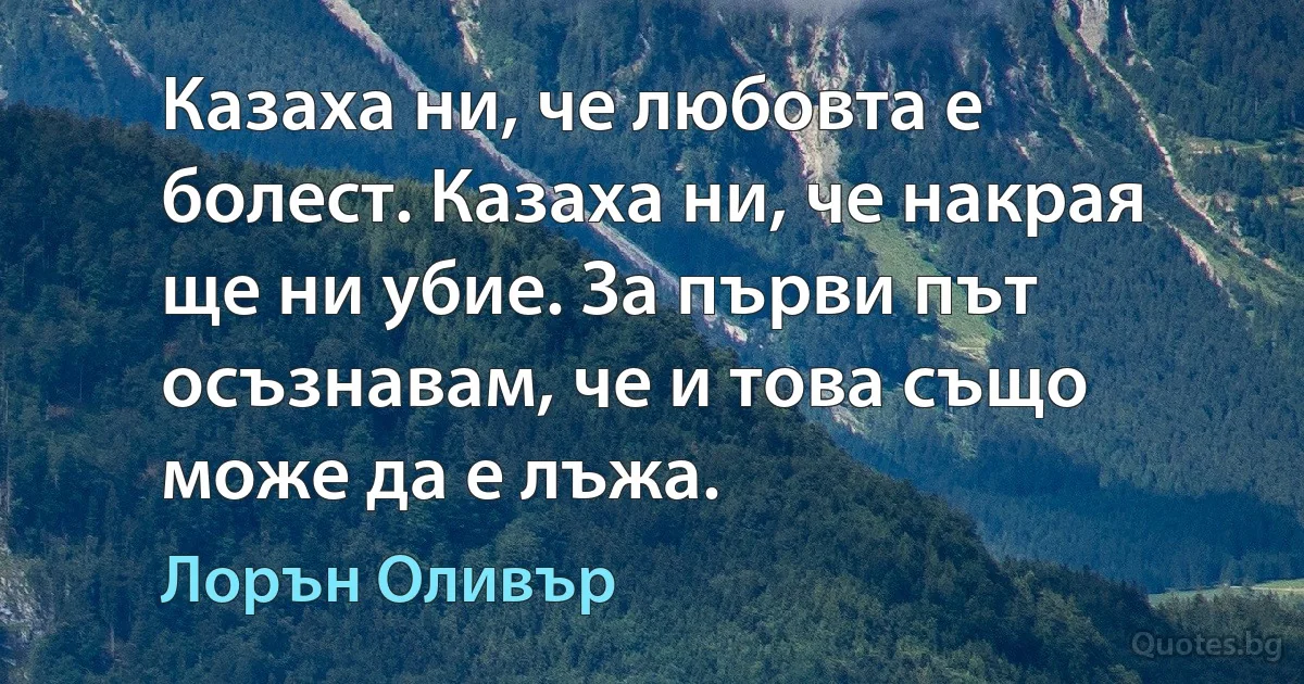 Казаха ни, че любовта е болест. Казаха ни, че накрая ще ни убие. За първи път осъзнавам, че и това също може да е лъжа. (Лорън Оливър)