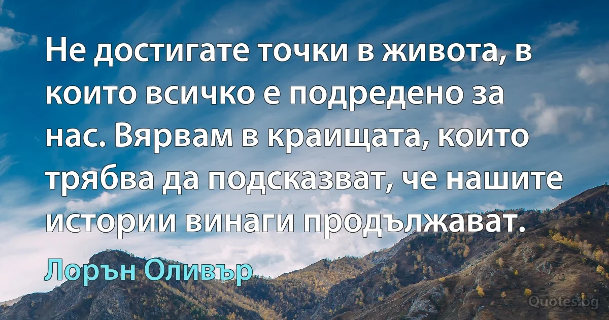 Не достигате точки в живота, в които всичко е подредено за нас. Вярвам в краищата, които трябва да подсказват, че нашите истории винаги продължават. (Лорън Оливър)