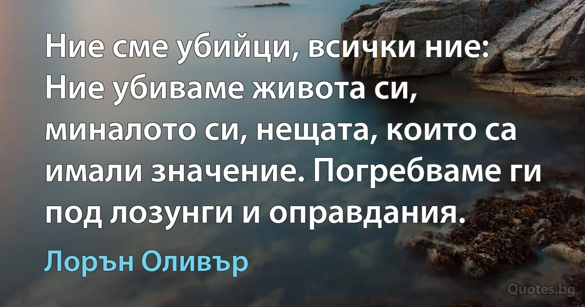 Ние сме убийци, всички ние: Ние убиваме живота си, миналото си, нещата, които са имали значение. Погребваме ги под лозунги и оправдания. (Лорън Оливър)