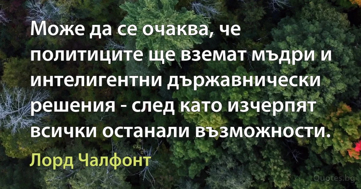 Може да се очаква, че политиците ще вземат мъдри и интелигентни държавнически решения - след като изчерпят всички останали възможности. (Лорд Чалфонт)