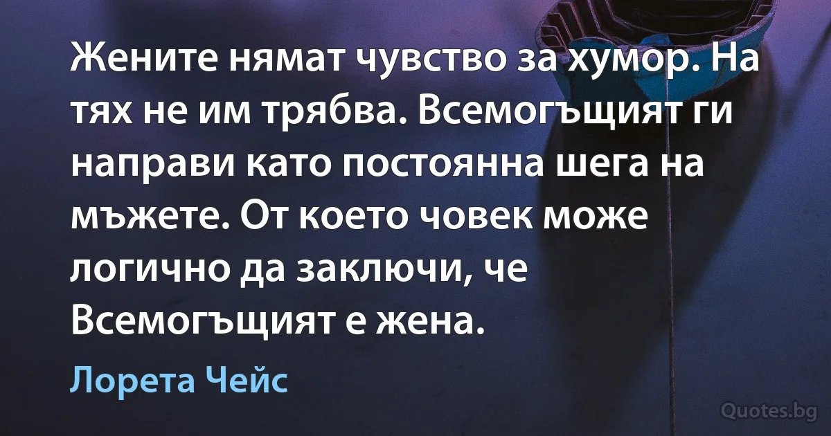 Жените нямат чувство за хумор. На тях не им трябва. Всемогъщият ги направи като постоянна шега на мъжете. От което човек може логично да заключи, че Всемогъщият е жена. (Лорета Чейс)