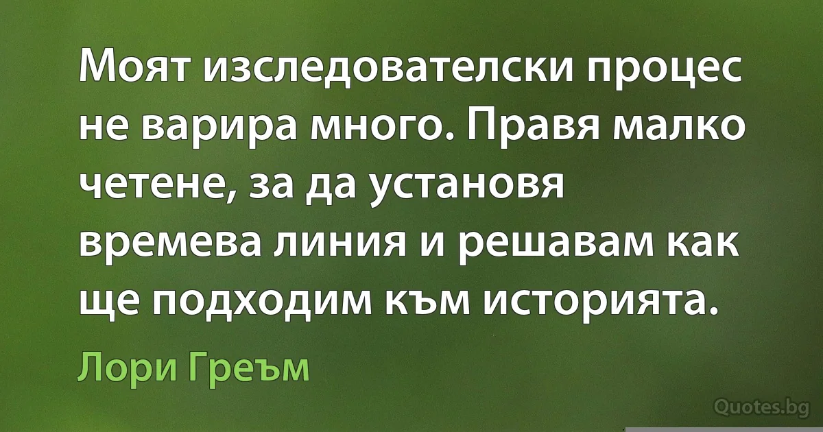 Моят изследователски процес не варира много. Правя малко четене, за да установя времева линия и решавам как ще подходим към историята. (Лори Греъм)