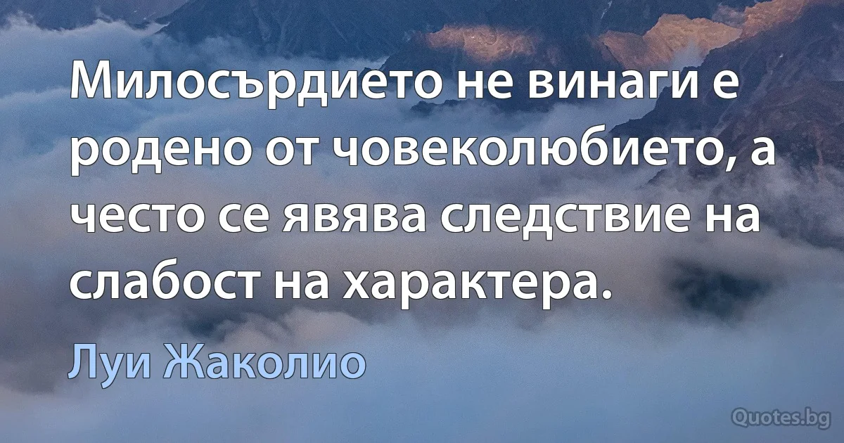 Милосърдието не винаги е родено от човеколюбието, а често се явява следствие на слабост на характера. (Луи Жаколио)