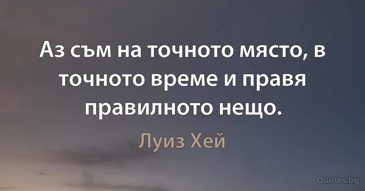 Аз съм на точното място, в точното време и правя правилното нещо. (Луиз Хей)