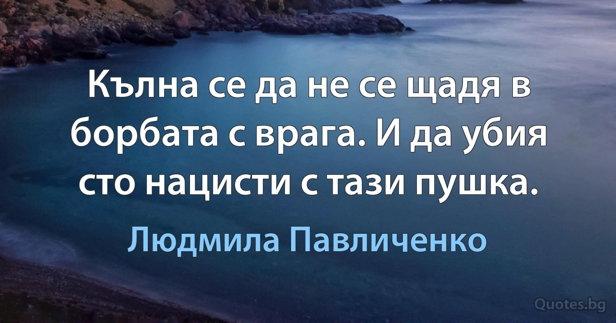 Кълна се да не се щадя в борбата с врага. И да убия сто нацисти с тази пушка. (Людмила Павличенко)