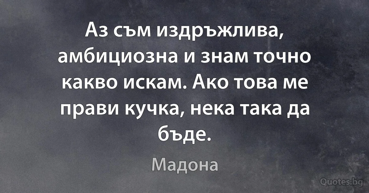 Аз съм издръжлива, амбициозна и знам точно какво искам. Ако това ме прави кучка, нека така да бъде. (Мадона)