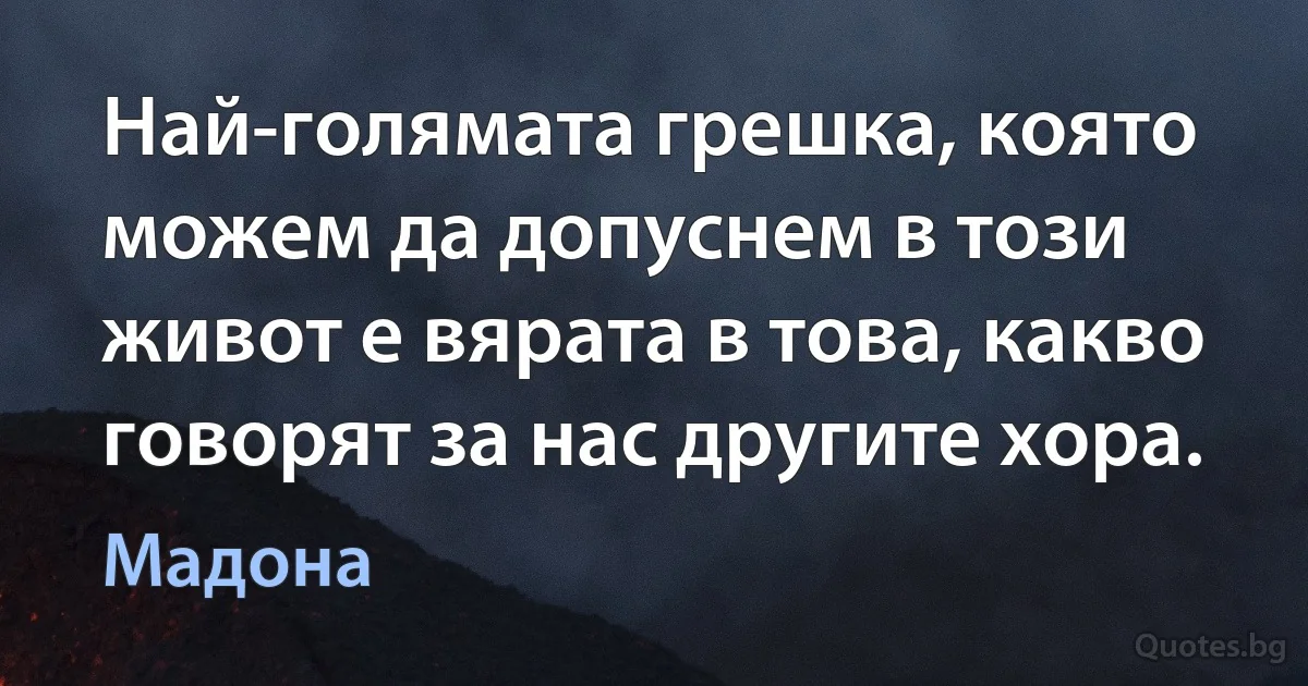 Най-голямата грешка, която можем да допуснем в този живот е вярата в това, какво говорят за нас другите хора. (Мадона)