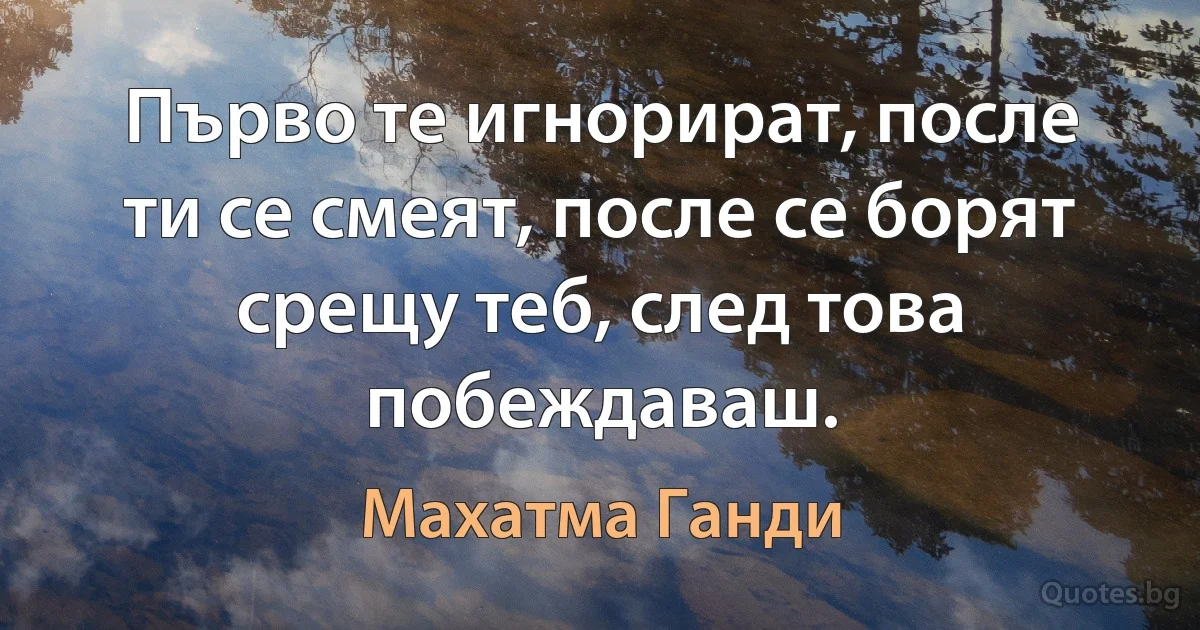 Първо те игнорират, после ти се смеят, после се борят срещу теб, след това побеждаваш. (Махатма Ганди)