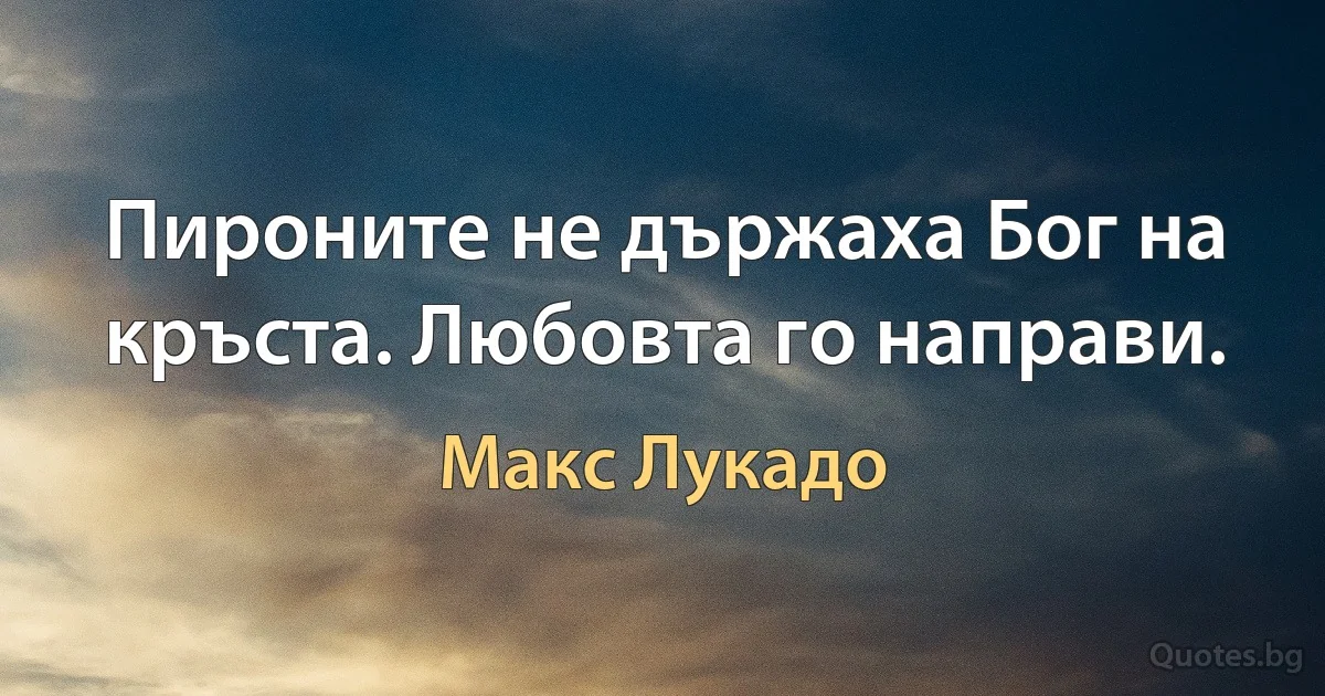 Пироните не държаха Бог на кръста. Любовта го направи. (Макс Лукадо)