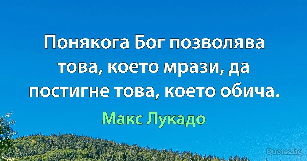 Понякога Бог позволява това, което мрази, да постигне това, което обича. (Макс Лукадо)