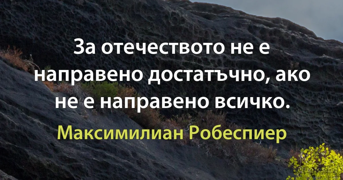 За отечеството не е направено достатъчно, ако не е направено всичко. (Максимилиан Робеспиер)