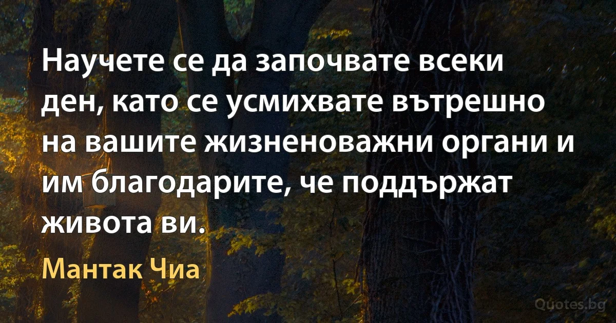 Научете се да започвате всеки ден, като се усмихвате вътрешно на вашите жизненоважни органи и им благодарите, че поддържат живота ви. (Мантак Чиа)