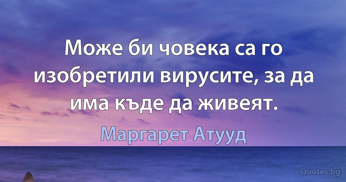 Може би човека са го изобретили вирусите, за да има къде да живеят. (Маргарет Атууд)