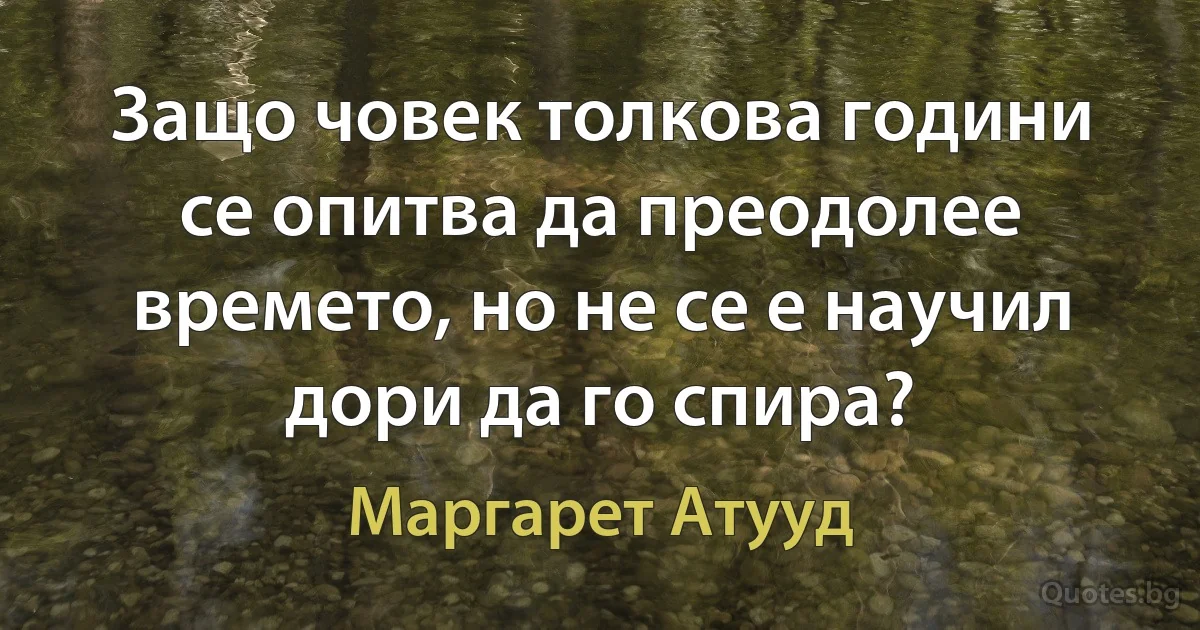 Защо човек толкова години се опитва да преодолее времето, но не се е научил дори да го спира? (Маргарет Атууд)